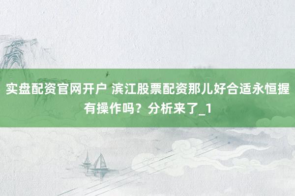 实盘配资官网开户 滨江股票配资那儿好合适永恒握有操作吗？分析来了_1