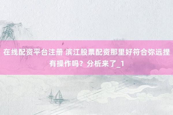 在线配资平台注册 滨江股票配资那里好符合弥远捏有操作吗？分析来了_1