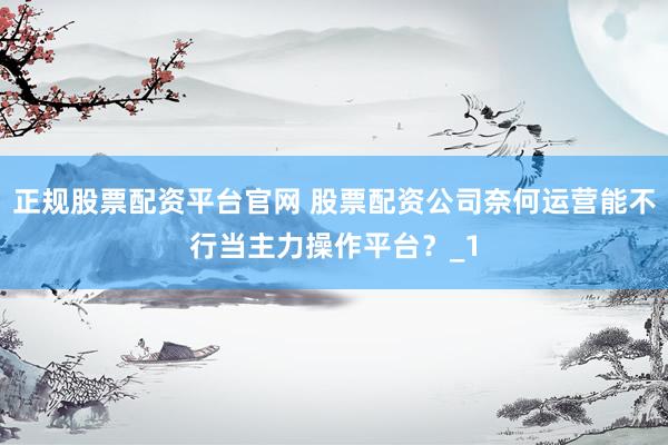 正规股票配资平台官网 股票配资公司奈何运营能不行当主力操作平台？_1