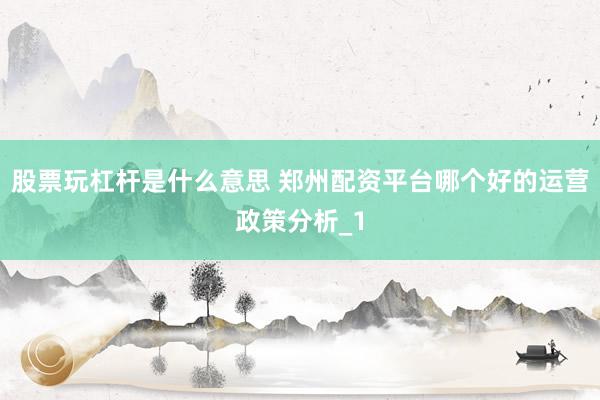 股票玩杠杆是什么意思 郑州配资平台哪个好的运营政策分析_1