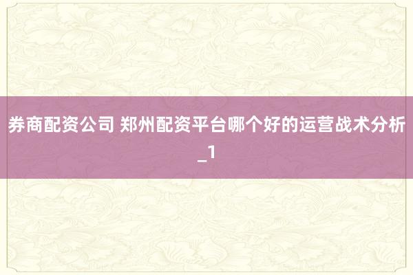 券商配资公司 郑州配资平台哪个好的运营战术分析_1