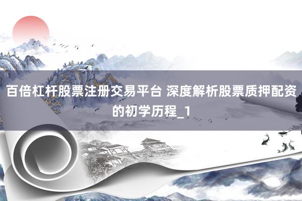 百倍杠杆股票注册交易平台 深度解析股票质押配资的初学历程_1