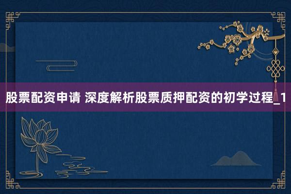 股票配资申请 深度解析股票质押配资的初学过程_1