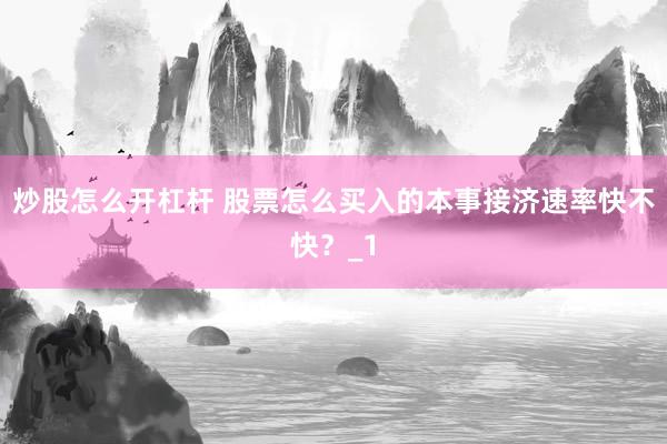 炒股怎么开杠杆 股票怎么买入的本事接济速率快不快？_1