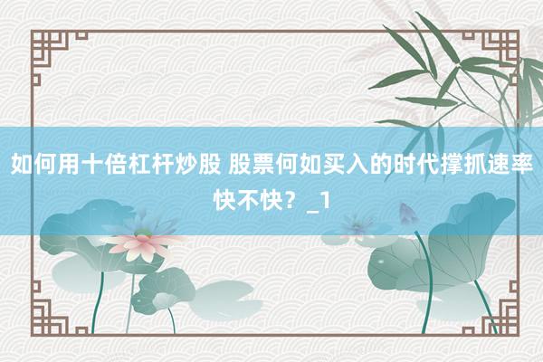 如何用十倍杠杆炒股 股票何如买入的时代撑抓速率快不快？_1