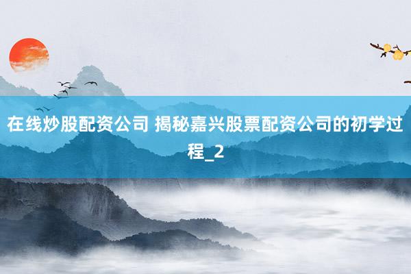 在线炒股配资公司 揭秘嘉兴股票配资公司的初学过程_2
