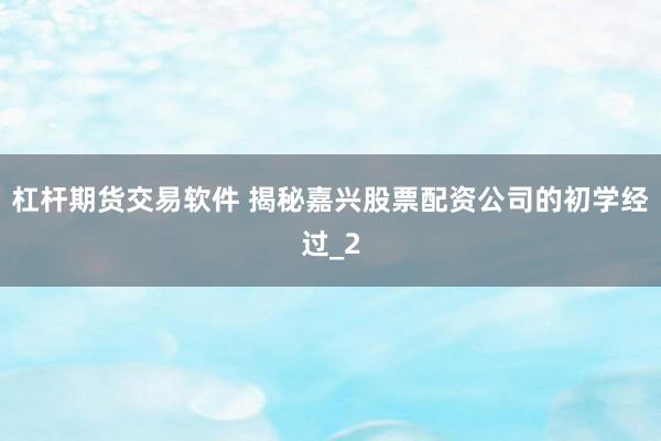 杠杆期货交易软件 揭秘嘉兴股票配资公司的初学经过_2
