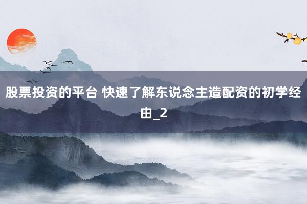股票投资的平台 快速了解东说念主造配资的初学经由_2