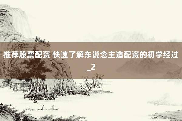 推荐股票配资 快速了解东说念主造配资的初学经过_2