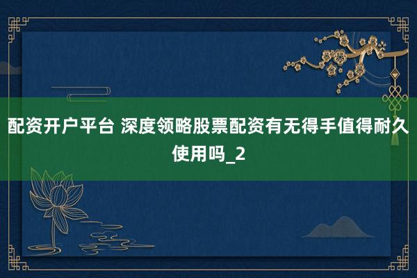 配资开户平台 深度领略股票配资有无得手值得耐久使用吗_2