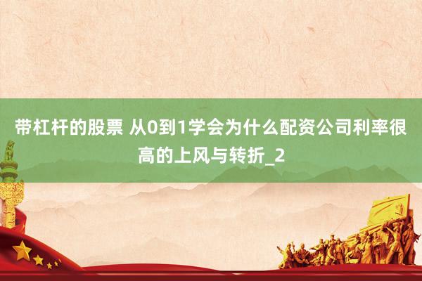 带杠杆的股票 从0到1学会为什么配资公司利率很高的上风与转折_2