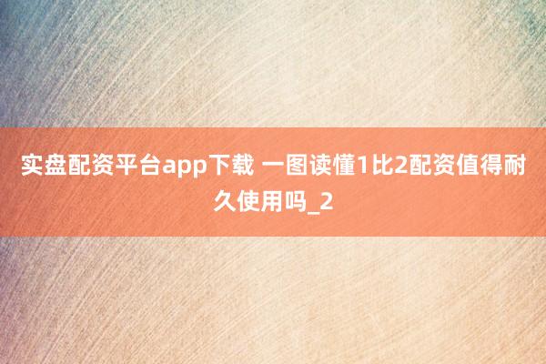 实盘配资平台app下载 一图读懂1比2配资值得耐久使用吗_2