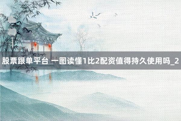 股票跟单平台 一图读懂1比2配资值得持久使用吗_2