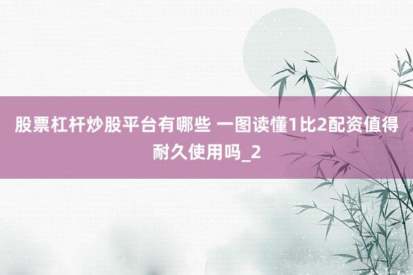 股票杠杆炒股平台有哪些 一图读懂1比2配资值得耐久使用吗_2