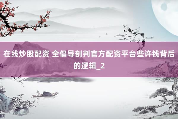 在线炒股配资 全倡导剖判官方配资平台些许钱背后的逻辑_2