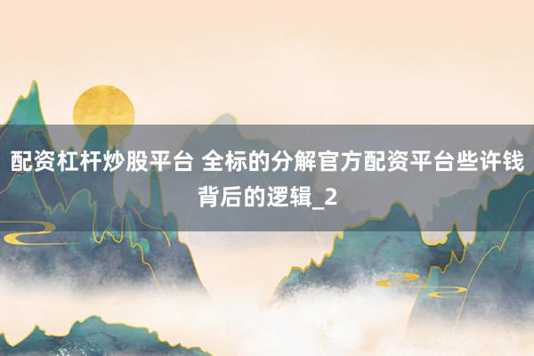 配资杠杆炒股平台 全标的分解官方配资平台些许钱背后的逻辑_2