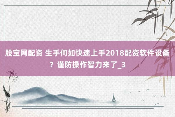 股宝网配资 生手何如快速上手2018配资软件设备？谨防操作智力来了_3