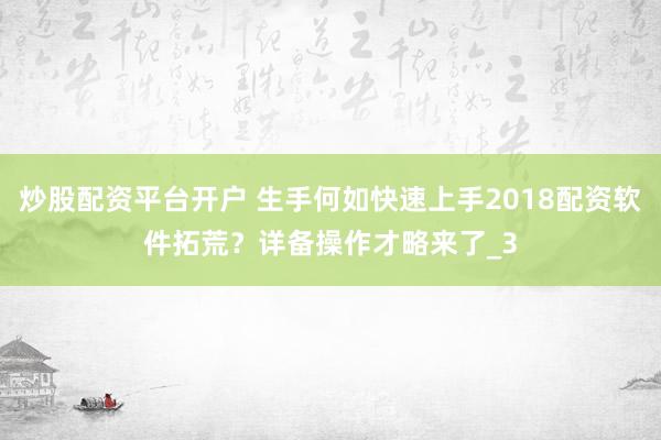 炒股配资平台开户 生手何如快速上手2018配资软件拓荒？详备操作才略来了_3