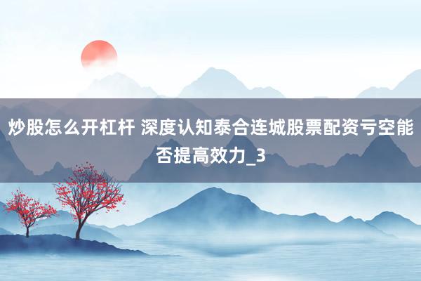 炒股怎么开杠杆 深度认知泰合连城股票配资亏空能否提高效力_3