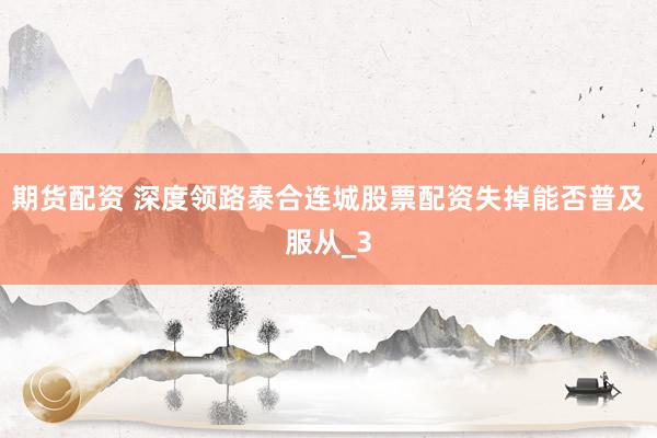 期货配资 深度领路泰合连城股票配资失掉能否普及服从_3