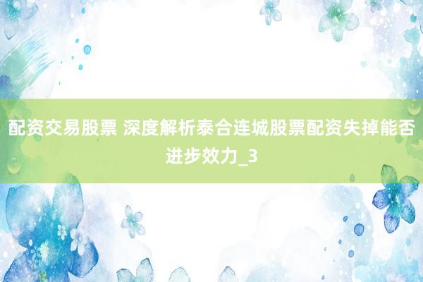 配资交易股票 深度解析泰合连城股票配资失掉能否进步效力_3