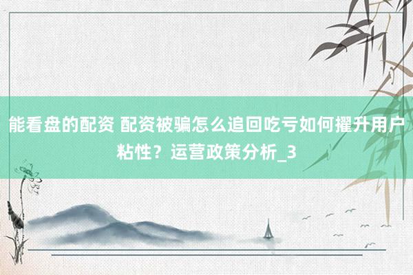 能看盘的配资 配资被骗怎么追回吃亏如何擢升用户粘性？运营政策分析_3