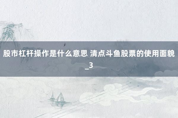 股市杠杆操作是什么意思 清点斗鱼股票的使用面貌_3
