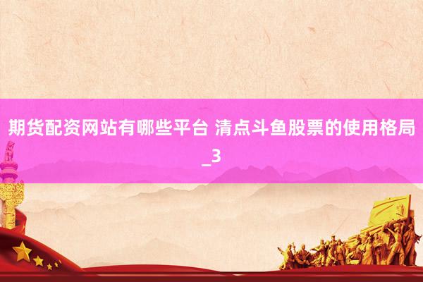 期货配资网站有哪些平台 清点斗鱼股票的使用格局_3