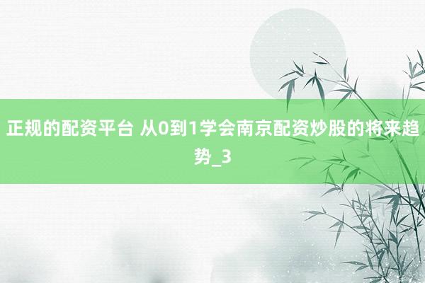 正规的配资平台 从0到1学会南京配资炒股的将来趋势_3