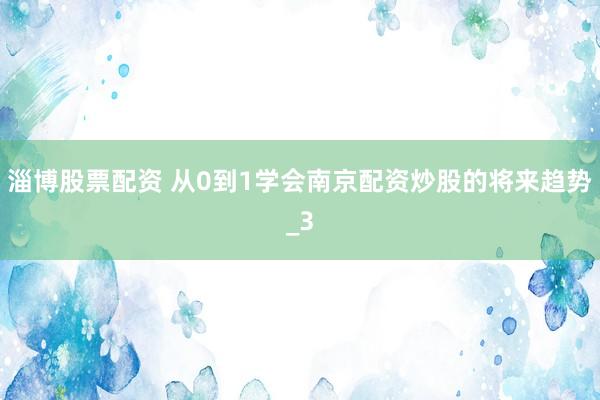 淄博股票配资 从0到1学会南京配资炒股的将来趋势_3