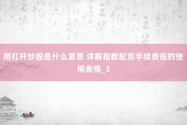 用杠杆炒股是什么意思 详解指数配资手续费低的使用表情_3