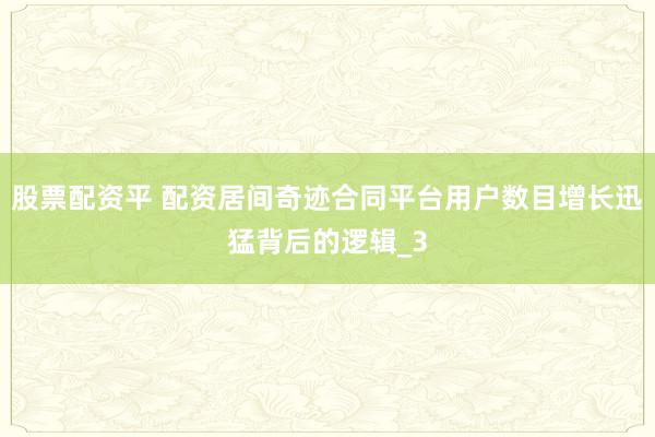 股票配资平 配资居间奇迹合同平台用户数目增长迅猛背后的逻辑_3