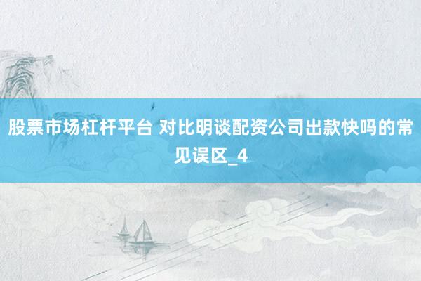 股票市场杠杆平台 对比明谈配资公司出款快吗的常见误区_4