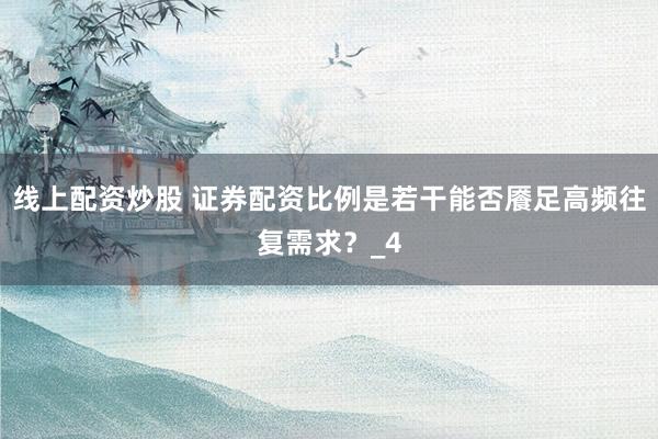 线上配资炒股 证券配资比例是若干能否餍足高频往复需求?_4
