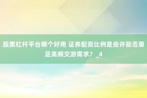 股票杠杆平台哪个好用 证券配资比例是些许能否餍足高频交游需求？_4