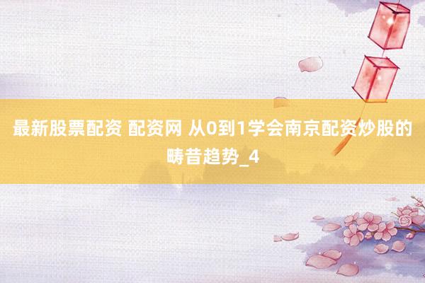 最新股票配资 配资网 从0到1学会南京配资炒股的畴昔趋势_4