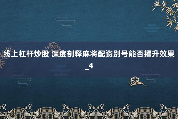 线上杠杆炒股 深度剖释麻将配资别号能否擢升效果_4