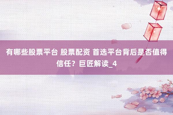 有哪些股票平台 股票配资 首选平台背后是否值得信任？巨匠解读_4