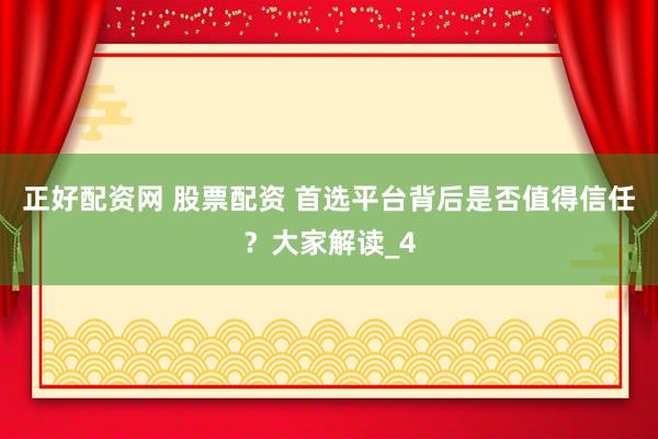 正好配资网 股票配资 首选平台背后是否值得信任？大家解读_4