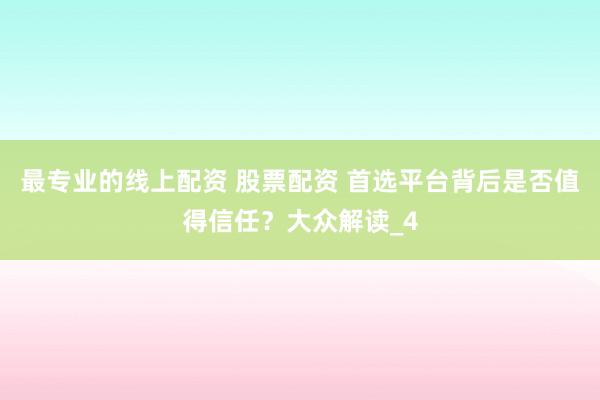 最专业的线上配资 股票配资 首选平台背后是否值得信任？大众解读_4