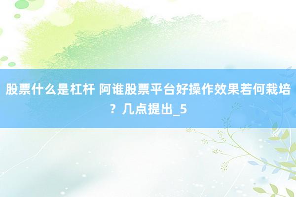 股票什么是杠杆 阿谁股票平台好操作效果若何栽培？几点提出_5