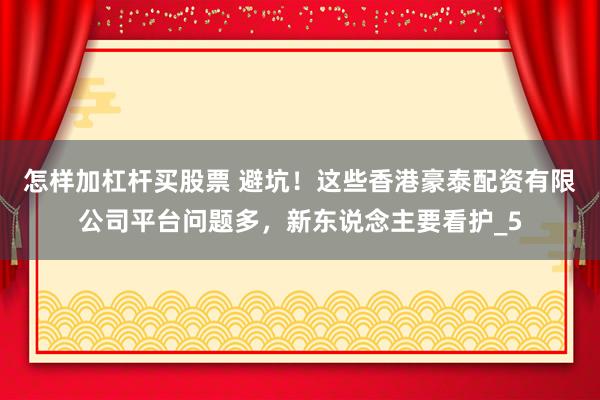 怎样加杠杆买股票 避坑！这些香港豪泰配资有限公司平台问题多，新东说念主要看护_5
