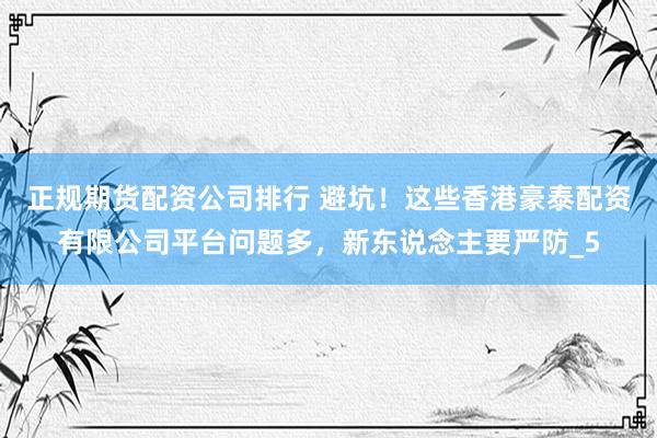 正规期货配资公司排行 避坑！这些香港豪泰配资有限公司平台问题多，新东说念主要严防_5