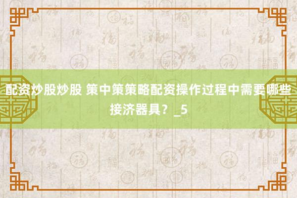 配资炒股炒股 策中策策略配资操作过程中需要哪些接济器具？_5