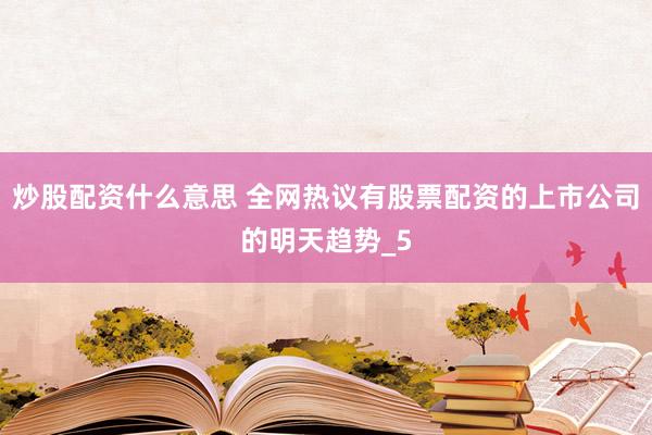 炒股配资什么意思 全网热议有股票配资的上市公司的明天趋势_5
