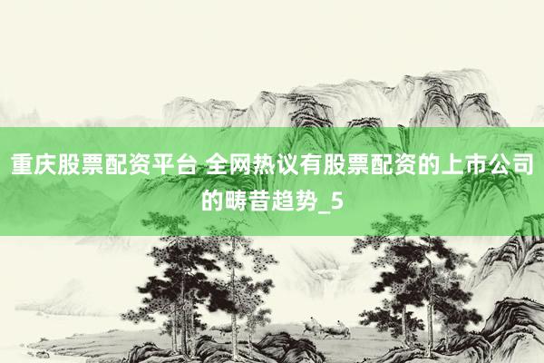 重庆股票配资平台 全网热议有股票配资的上市公司的畴昔趋势_5