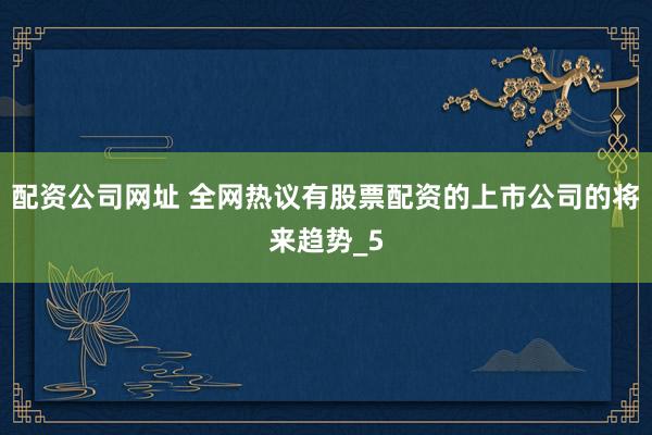 配资公司网址 全网热议有股票配资的上市公司的将来趋势_5