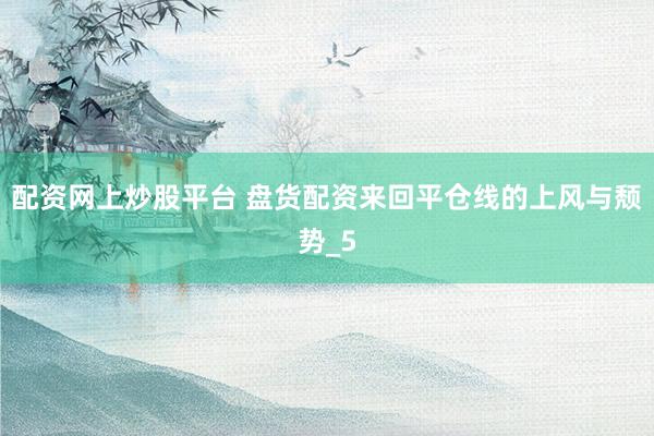 配资网上炒股平台 盘货配资来回平仓线的上风与颓势_5
