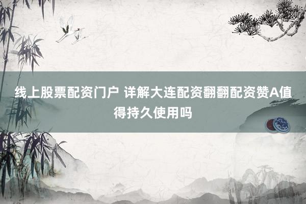 线上股票配资门户 详解大连配资翻翻配资赞A值得持久使用吗