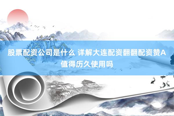 股票配资公司是什么 详解大连配资翻翻配资赞A值得历久使用吗
